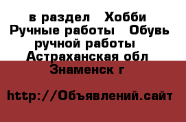  в раздел : Хобби. Ручные работы » Обувь ручной работы . Астраханская обл.,Знаменск г.